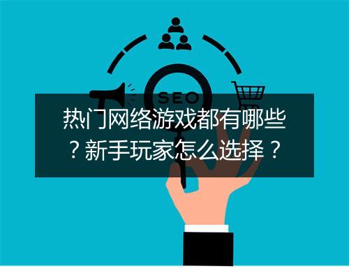 热门网络游戏都有哪些？新手玩家怎么选择？