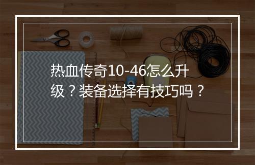 热血传奇10-46怎么升级？装备选择有技巧吗？