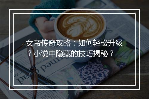 女帝传奇攻略：如何轻松升级？小说中隐藏的技巧揭秘？