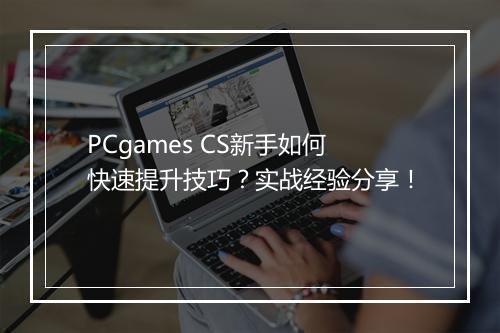 PCgames CS新手如何快速提升技巧？实战经验分享！