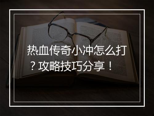 热血传奇小冲怎么打？攻略技巧分享！