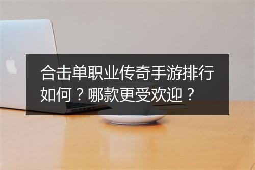 合击单职业传奇手游排行如何？哪款更受欢迎？