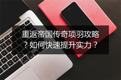 重返帝国传奇项羽攻略？如何快速提升实力？