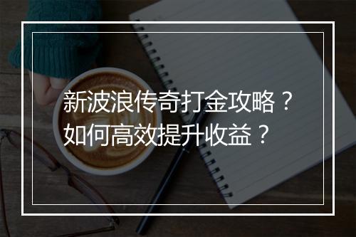 新波浪传奇打金攻略？如何高效提升收益？