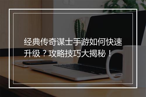 经典传奇谋士手游如何快速升级？攻略技巧大揭秘！