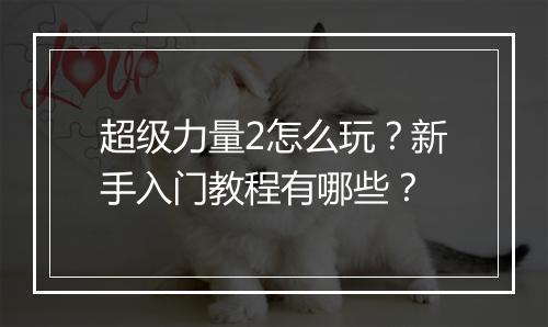 超级力量2怎么玩？新手入门教程有哪些？