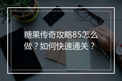 糖果传奇攻略85怎么做？如何快速通关？
