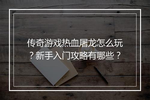传奇游戏热血屠龙怎么玩？新手入门攻略有哪些？