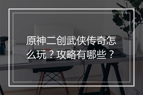 原神二创武侠传奇怎么玩？攻略有哪些？