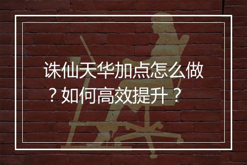 诛仙天华加点怎么做？如何高效提升？