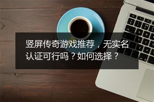 竖屏传奇游戏推荐，无实名认证可行吗？如何选择？