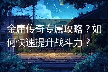 金庸传奇专属攻略？如何快速提升战斗力？
