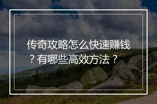 传奇攻略怎么快速赚钱？有哪些高效方法？