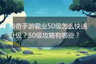 传奇手游霸业50级怎么快速升级？50级攻略有哪些？