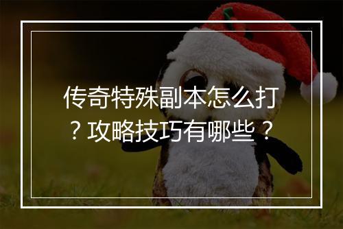 传奇特殊副本怎么打？攻略技巧有哪些？