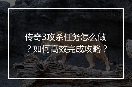 传奇3攻杀任务怎么做？如何高效完成攻略？