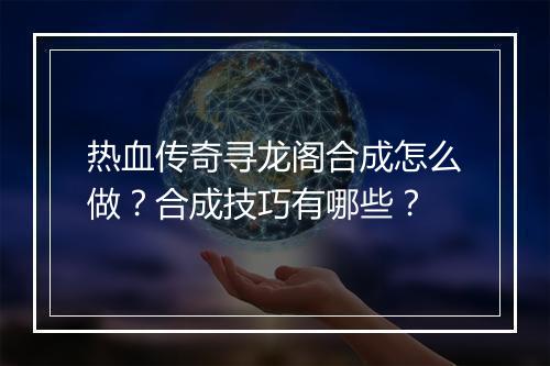 热血传奇寻龙阁合成怎么做？合成技巧有哪些？