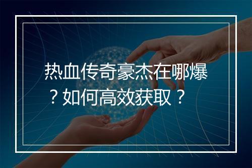 热血传奇豪杰在哪爆？如何高效获取？