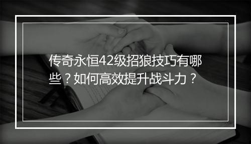 传奇永恒42级招狼技巧有哪些？如何高效提升战斗力？