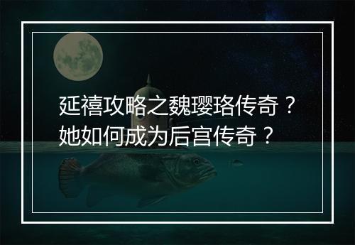 延禧攻略之魏璎珞传奇？她如何成为后宫传奇？