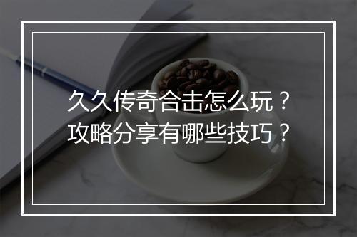 久久传奇合击怎么玩？攻略分享有哪些技巧？