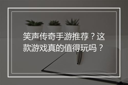 笑声传奇手游推荐？这款游戏真的值得玩吗？