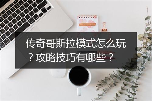 传奇哥斯拉模式怎么玩？攻略技巧有哪些？