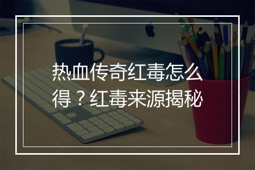 热血传奇红毒怎么得？红毒来源揭秘