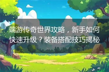 端游传奇世界攻略，新手如何快速升级？装备搭配技巧揭秘