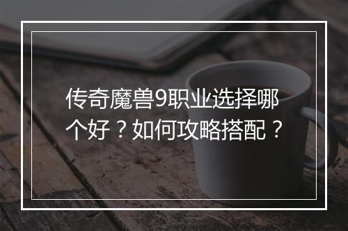 传奇魔兽9职业选择哪个好？如何攻略搭配？