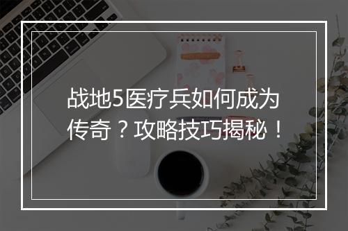 战地5医疗兵如何成为传奇？攻略技巧揭秘！