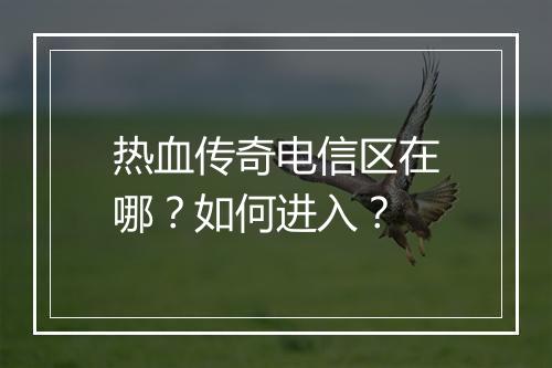 热血传奇电信区在哪？如何进入？