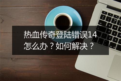 热血传奇登陆错误14怎么办？如何解决？