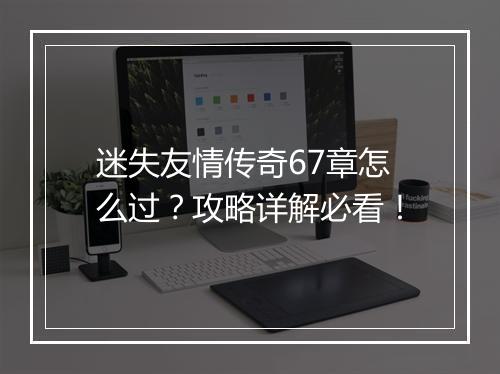 迷失友情传奇67章怎么过？攻略详解必看！