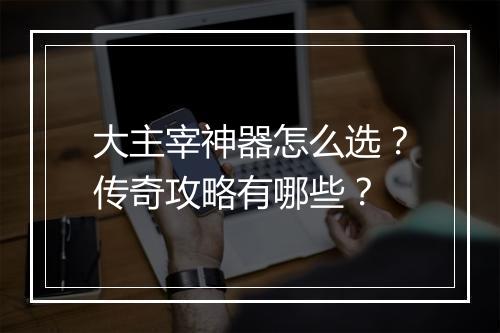 大主宰神器怎么选？传奇攻略有哪些？