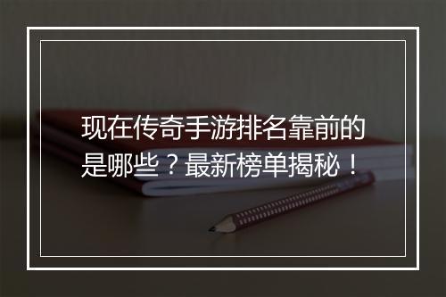 现在传奇手游排名靠前的是哪些？最新榜单揭秘！