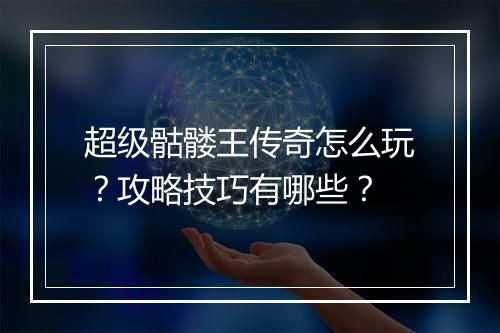 超级骷髅王传奇怎么玩？攻略技巧有哪些？
