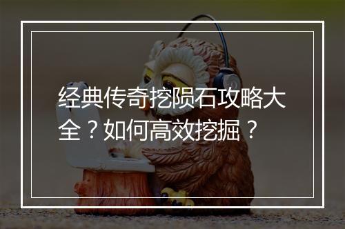 经典传奇挖陨石攻略大全？如何高效挖掘？
