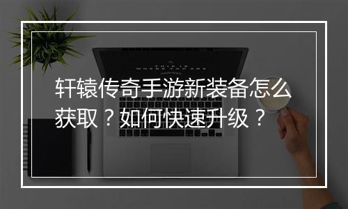 轩辕传奇手游新装备怎么获取？如何快速升级？