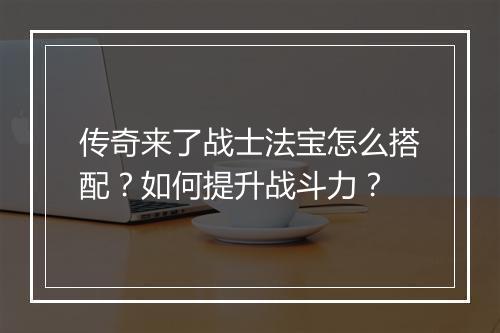 传奇来了战士法宝怎么搭配？如何提升战斗力？