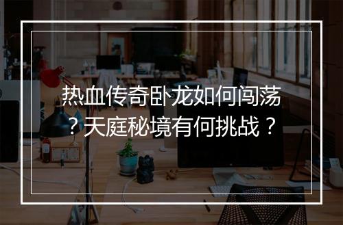 热血传奇卧龙如何闯荡？天庭秘境有何挑战？