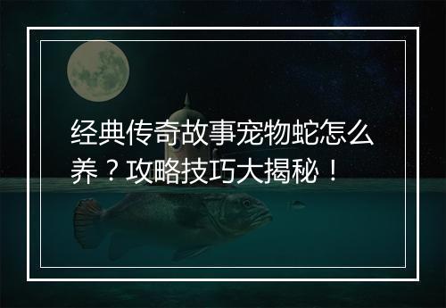 经典传奇故事宠物蛇怎么养？攻略技巧大揭秘！
