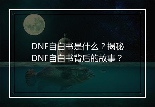 DNF自白书是什么？揭秘DNF自白书背后的故事？