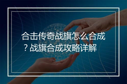合击传奇战旗怎么合成？战旗合成攻略详解