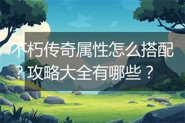 不朽传奇属性怎么搭配？攻略大全有哪些？