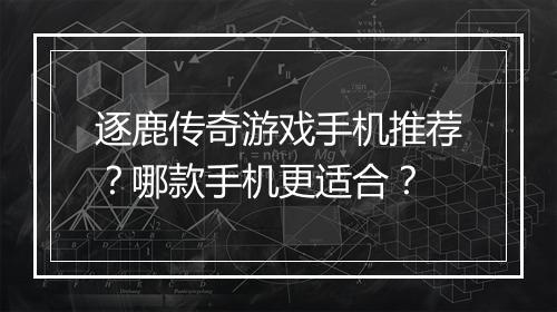 逐鹿传奇游戏手机推荐？哪款手机更适合？