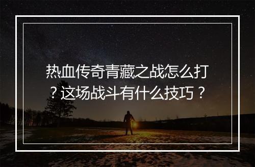 热血传奇青藏之战怎么打？这场战斗有什么技巧？