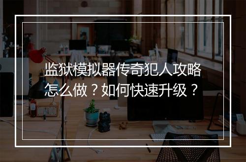 监狱模拟器传奇犯人攻略怎么做？如何快速升级？
