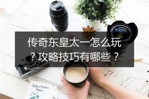 传奇东皇太一怎么玩？攻略技巧有哪些？