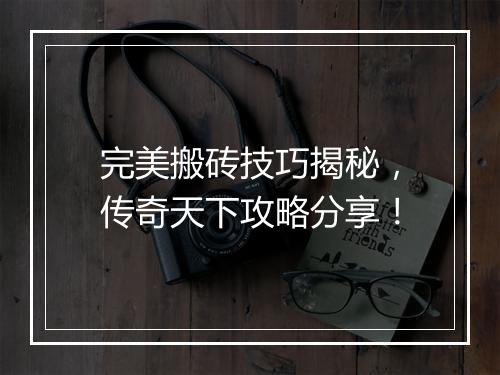 完美搬砖技巧揭秘，传奇天下攻略分享！